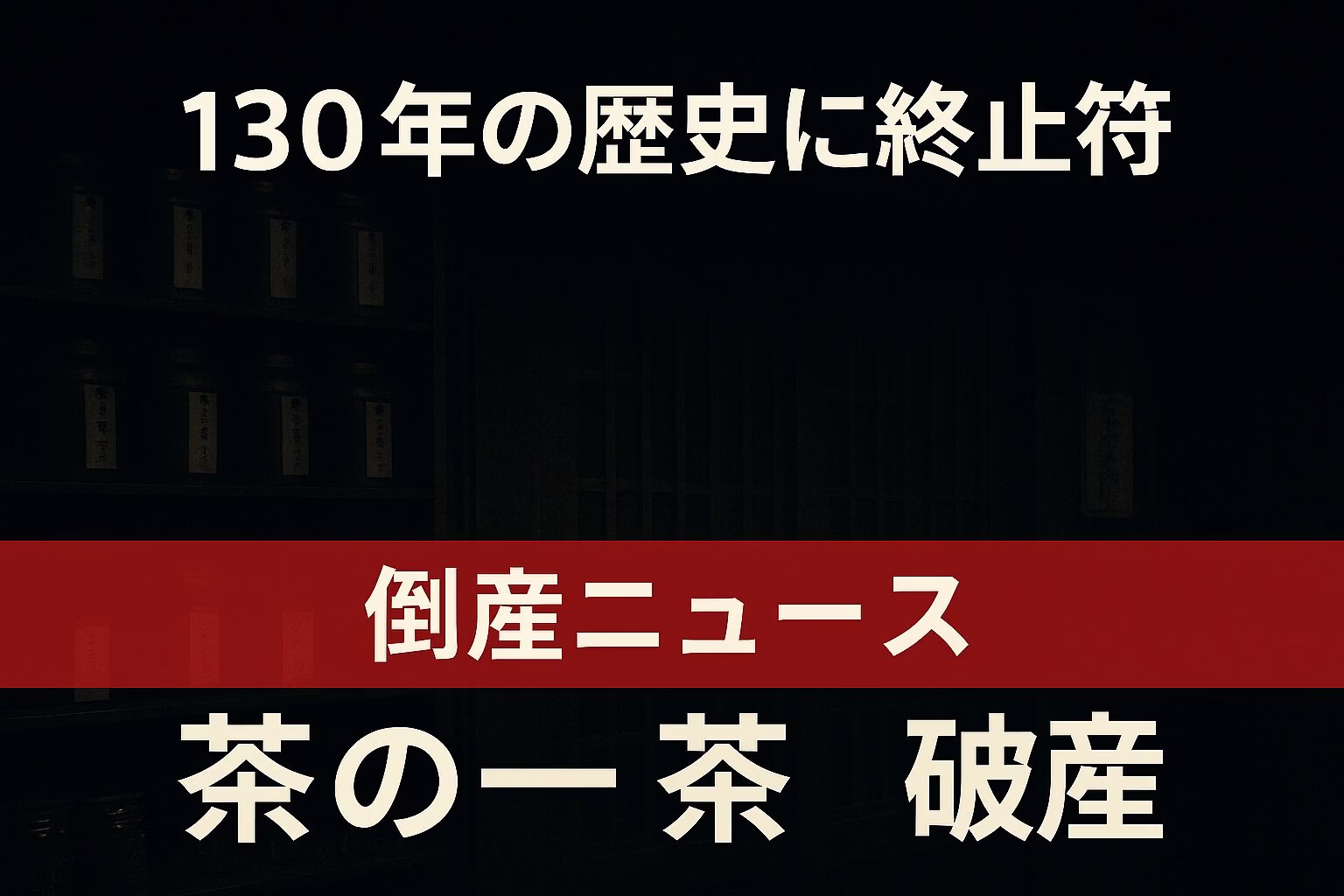 暗めの茶店を背景にしたニュース系アイキャッチ。上部に『130年の歴史に終止符』、下部の赤帯に『倒産ニュース 茶の一茶 破産』と白抜き文字で表示