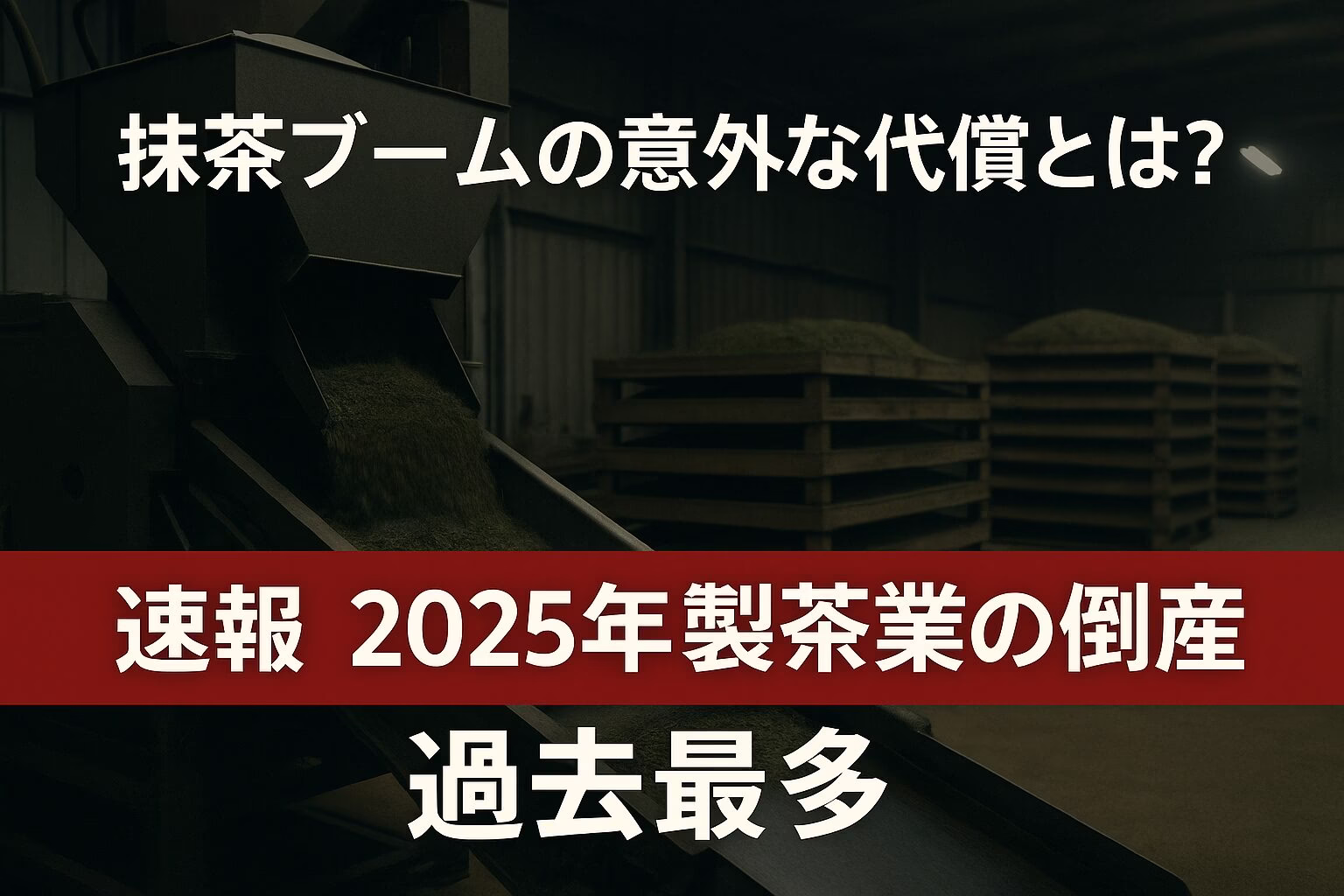 速報　2025年 製茶業の倒産 過去最多　抹茶ブームの意外な代償とは？　暗めの製茶工場内部を背景にしたニュース系アイキャッチ